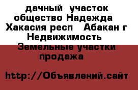 дачный  участок общество Надежда - Хакасия респ., Абакан г. Недвижимость » Земельные участки продажа   